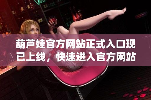 葫芦娃官方网站正式入口现已上线，快速进入官方网站体验各项服务(1)