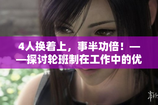 4人换着上，事半功倍！——探讨轮班制在工作中的优势及实践建议