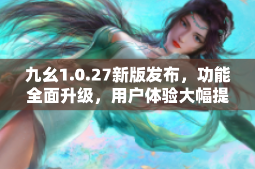 九幺1.0.27新版发布，功能全面升级，用户体验大幅提升