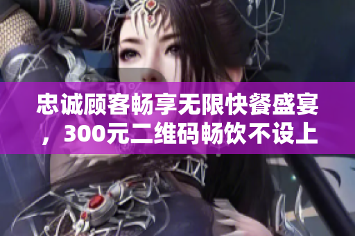 忠诚顾客畅享无限快餐盛宴，300元二维码畅饮不设上限