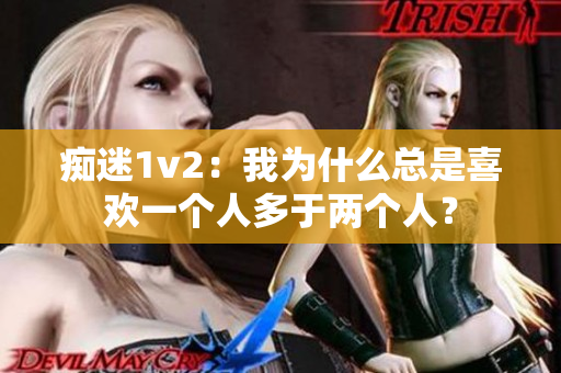 痴迷1v2：我为什么总是喜欢一个人多于两个人？