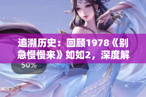追溯历史：回顾1978《别急慢慢来》如如2，深度解读电影魅力