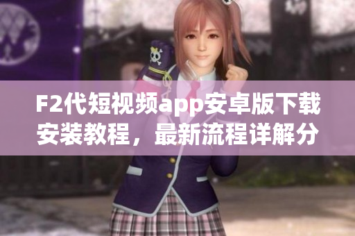 F2代短视频app安卓版下载安装教程，最新流程详解分享