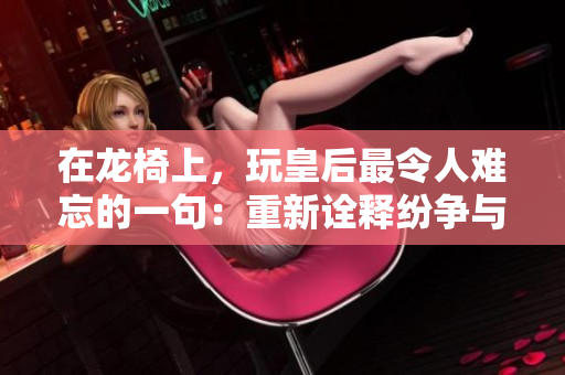 在龙椅上，玩皇后最令人难忘的一句：重新诠释纷争与权谋