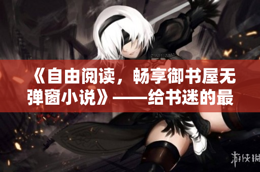 《自由阅读，畅享御书屋无弹窗小说》——给书迷的最佳阅读平台