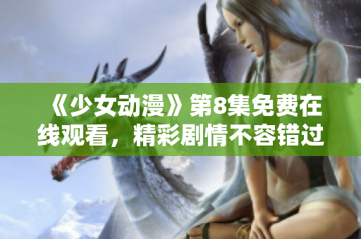 《少女动漫》第8集免费在线观看，精彩剧情不容错过