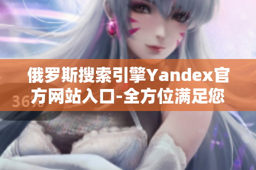 俄罗斯搜索引擎Yandex官方网站入口-全方位满足您的搜索需求