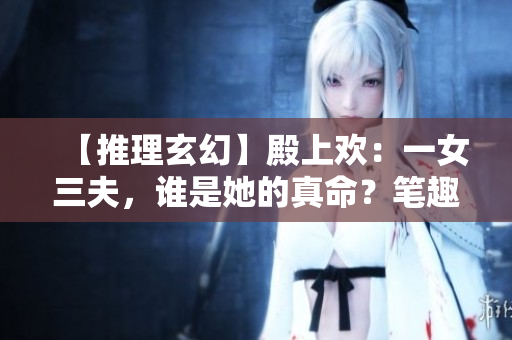 【推理玄幻】殿上欢：一女三夫，谁是她的真命？笔趣阁剧情解读