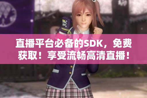 直播平台必备的SDK，免费获取！享受流畅高清直播！