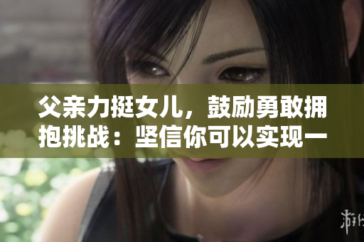 父亲力挺女儿，鼓励勇敢拥抱挑战：坚信你可以实现一切！