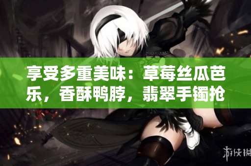 享受多重美味：草莓丝瓜芭乐，香酥鸭脖，翡翠手镯抢眼登场