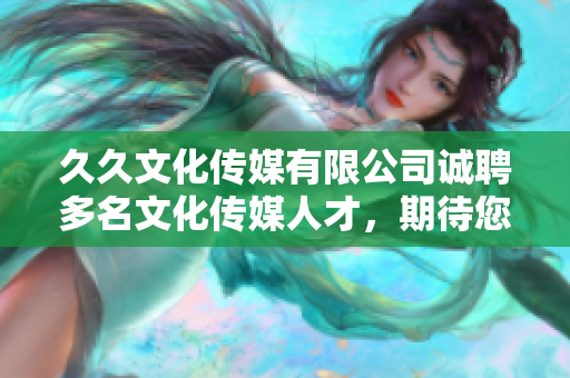 久久文化传媒有限公司诚聘多名文化传媒人才，期待您的加入