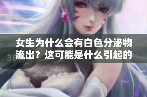 女生为什么会有白色分泌物流出？这可能是什么引起的？