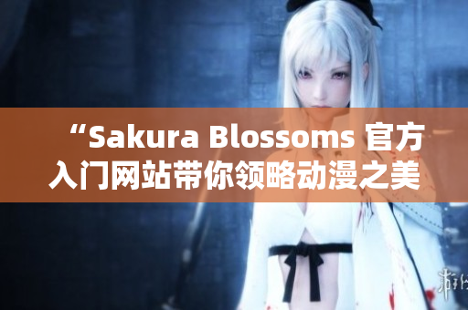 “Sakura Blossoms 官方入门网站带你领略动漫之美”
