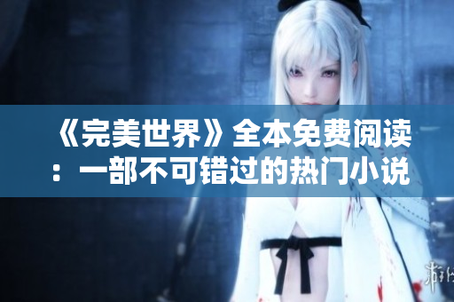 《完美世界》全本免费阅读：一部不可错过的热门小说！