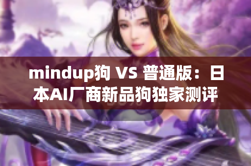 mindup狗 VS 普通版：日本AI厂商新品狗独家测评