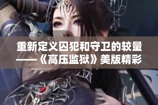 重新定义囚犯和守卫的较量——《高压监狱》美版精彩重现