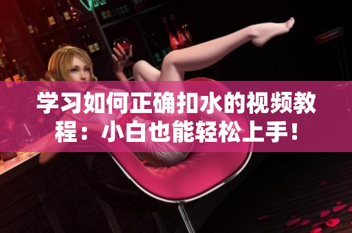 学习如何正确扣水的视频教程：小白也能轻松上手！