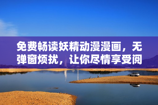 免费畅读妖精动漫漫画，无弹窗烦扰，让你尽情享受阅读的乐趣！