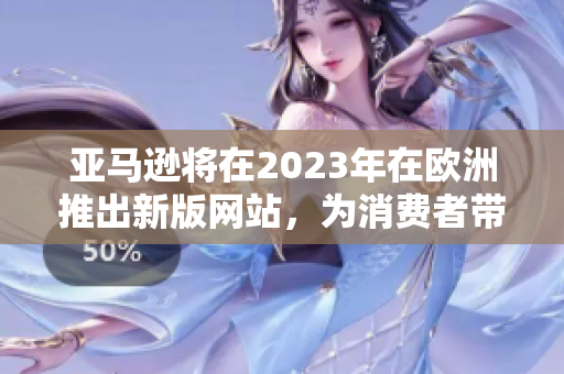 亚马逊将在2023年在欧洲推出新版网站，为消费者带来更便捷购物体验
