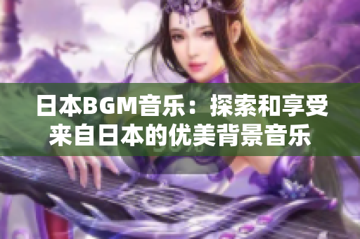 日本BGM音乐：探索和享受来自日本的优美背景音乐