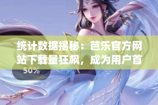 统计数据揭秘：芭乐官方网站下载量狂飙，成为用户首选之选！(1)