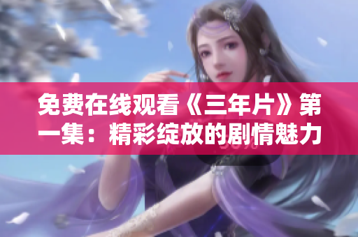 免费在线观看《三年片》第一集：精彩绽放的剧情魅力尽现！