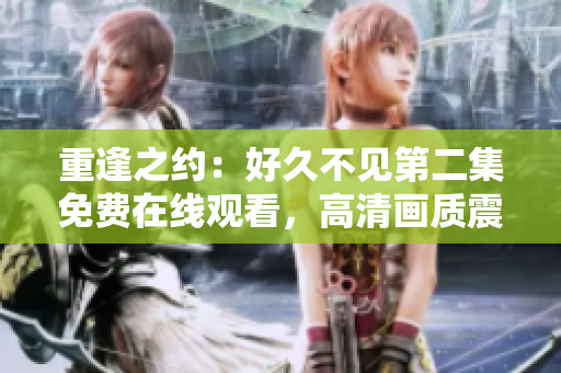 重逢之约：好久不见第二集免费在线观看，高清画质震撼呈现！