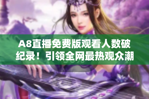 A8直播免费版观看人数破纪录！引领全网最热观众潮流！