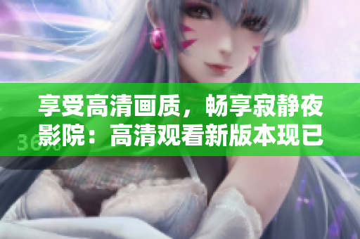 享受高清画质，畅享寂静夜影院：高清观看新版本现已上线！