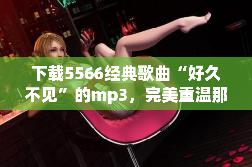 下载5566经典歌曲“好久不见”的mp3，完美重温那段难忘的回忆