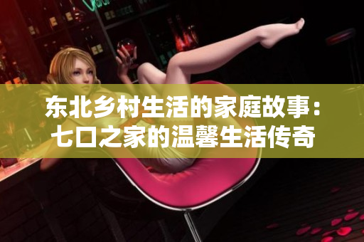 东北乡村生活的家庭故事：七口之家的温馨生活传奇