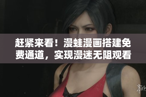 赶紧来看！漫蛙漫画搭建免费通道，实现漫迷无阻观看！