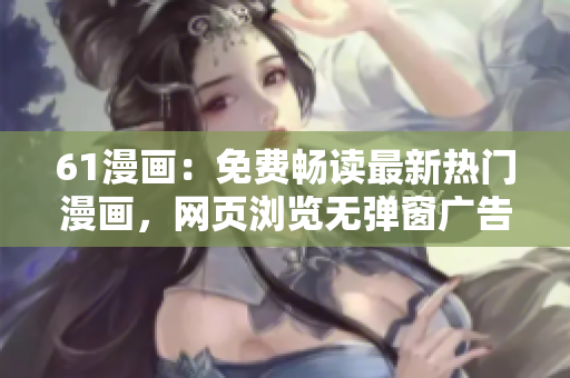 61漫画：免费畅读最新热门漫画，网页浏览无弹窗广告！