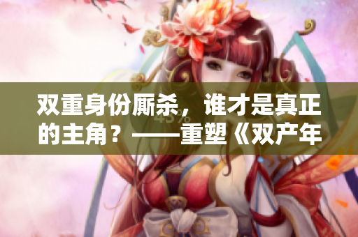 双重身份厮杀，谁才是真正的主角？——重塑《双产年上》的新篇章