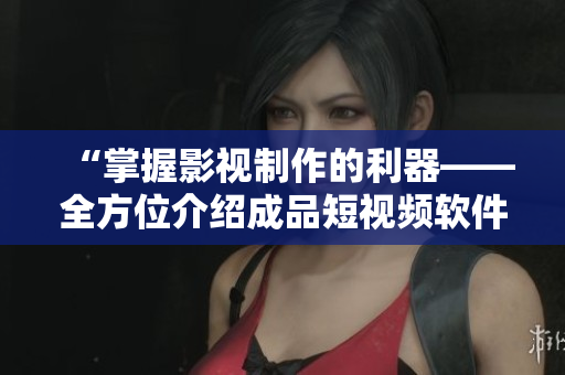 “掌握影视制作的利器——全方位介绍成品短视频软件的专业网站和应用推荐”