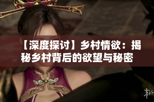 【深度探讨】乡村情欲：揭秘乡村背后的欲望与秘密