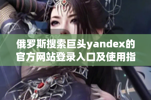俄罗斯搜索巨头yandex的官方网站登录入口及使用指南