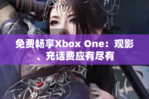 免费畅享Xbox One：观影、充话费应有尽有