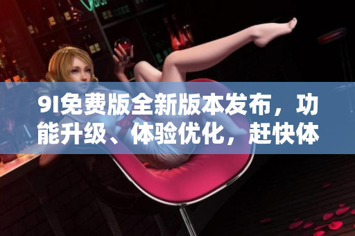 9I免费版全新版本发布，功能升级、体验优化，赶快体验吧!