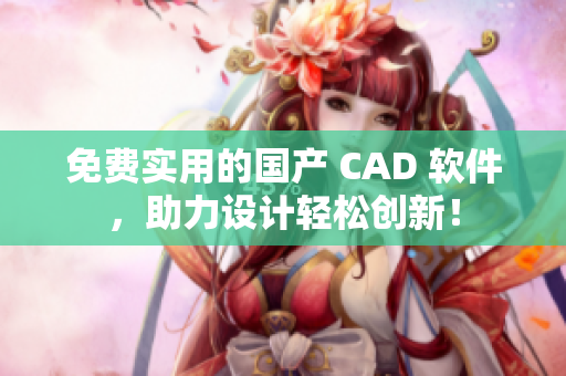 免费实用的国产 CAD 软件，助力设计轻松创新！