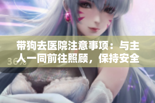 带狗去医院注意事项：与主人一同前往照顾，保持安全距离