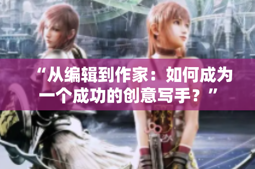 “从编辑到作家：如何成为一个成功的创意写手？”
