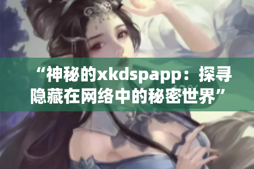 “神秘的xkdspapp：探寻隐藏在网络中的秘密世界”