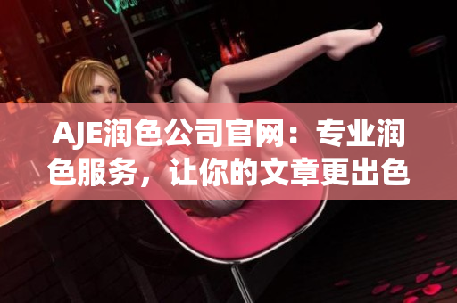 AJE润色公司官网：专业润色服务，让你的文章更出色