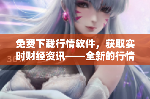 免费下载行情软件，获取实时财经资讯——全新的行情软件网站推荐