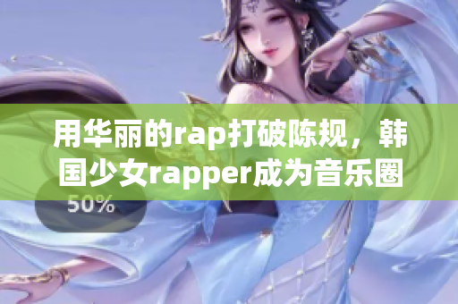 用华丽的rap打破陈规，韩国少女rapper成为音乐圈新宠