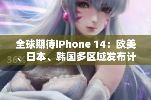 全球期待iPhone 14：欧美、日本、韩国多区域发布计划曝光