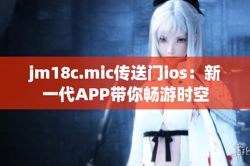 jm18c.mic传送门ios：新一代APP带你畅游时空