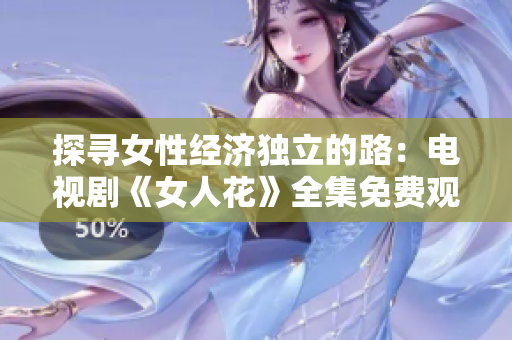 探寻女性经济独立的路：电视剧《女人花》全集免费观看资源汇总